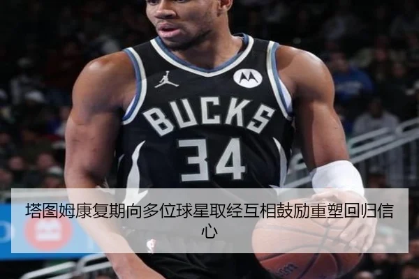 塔图姆康复期向多位球星取经互相鼓励重塑回归信心